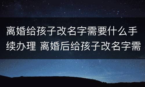 离婚给孩子改名字需要什么手续办理 离婚后给孩子改名字需要什么手续办理