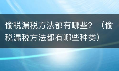 偷税漏税方法都有哪些？（偷税漏税方法都有哪些种类）