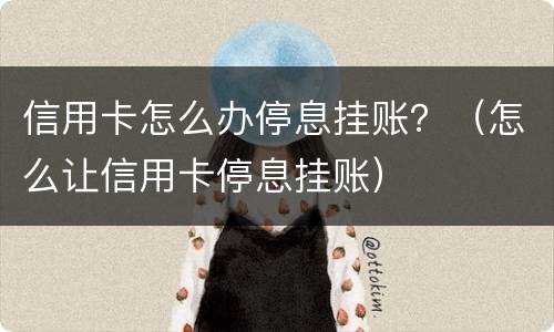 信用卡怎么办停息挂账？（怎么让信用卡停息挂账）