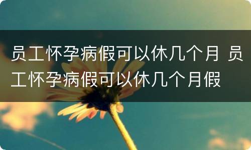 员工怀孕病假可以休几个月 员工怀孕病假可以休几个月假