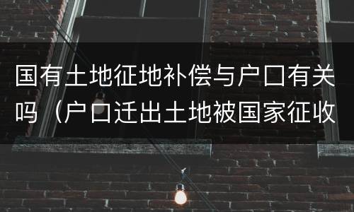 国有土地征地补偿与户囗有关吗（户口迁出土地被国家征收有补偿吗）