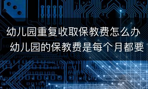 幼儿园重复收取保教费怎么办 幼儿园的保教费是每个月都要交的