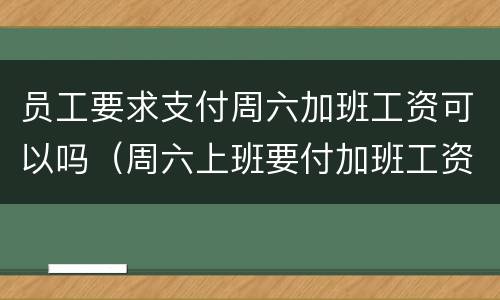 员工要求支付周六加班工资可以吗（周六上班要付加班工资吗）