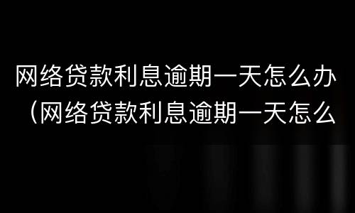 网络贷款利息逾期一天怎么办（网络贷款利息逾期一天怎么办啊）