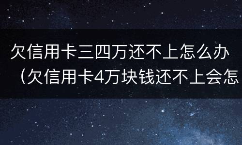 欠信用卡三四万还不上怎么办（欠信用卡4万块钱还不上会怎么样?）
