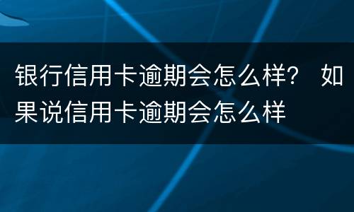 银行信用卡逾期会怎么样？ 如果说信用卡逾期会怎么样