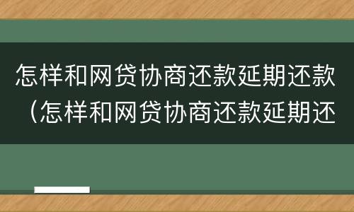 怎样和网贷协商还款延期还款（怎样和网贷协商还款延期还款呢）