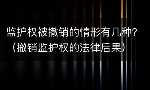 监护权被撤销的情形有几种？（撤销监护权的法律后果）