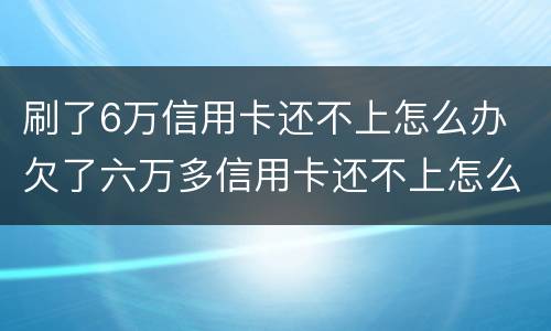 刷了6万信用卡还不上怎么办 欠了六万多信用卡还不上怎么办