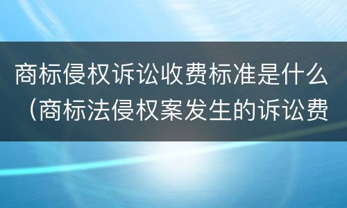 商标侵权诉讼收费标准是什么（商标法侵权案发生的诉讼费计入什么费用）