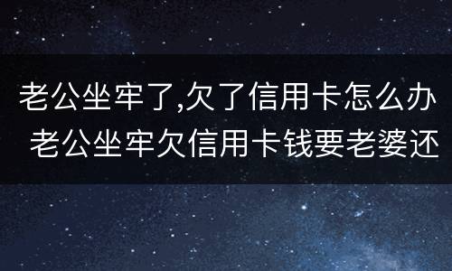 老公坐牢了,欠了信用卡怎么办 老公坐牢欠信用卡钱要老婆还吗