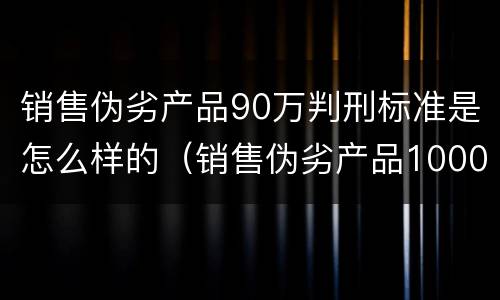 销售伪劣产品90万判刑标准是怎么样的（销售伪劣产品1000万判刑）