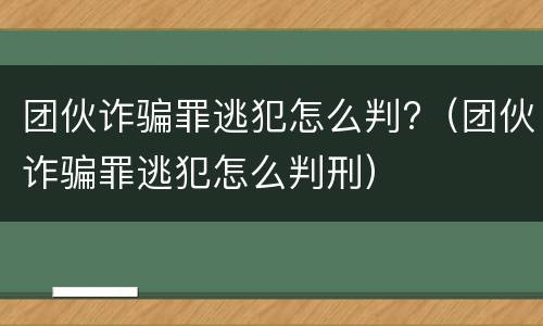 团伙诈骗罪逃犯怎么判?（团伙诈骗罪逃犯怎么判刑）