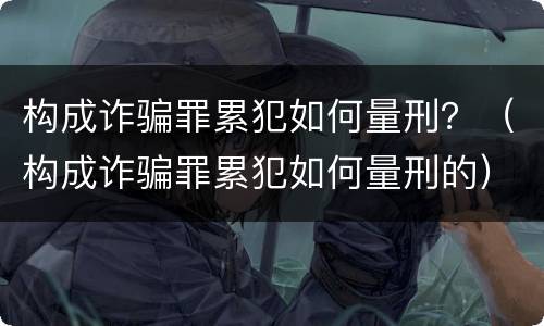 构成诈骗罪累犯如何量刑？（构成诈骗罪累犯如何量刑的）