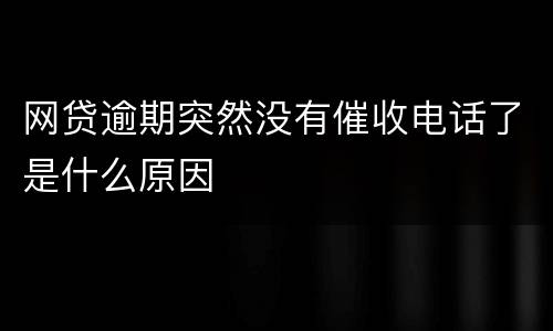网贷逾期突然没有催收电话了是什么原因