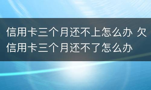 信用卡三个月还不上怎么办 欠信用卡三个月还不了怎么办