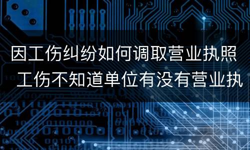 因工伤纠纷如何调取营业执照 工伤不知道单位有没有营业执照怎么办