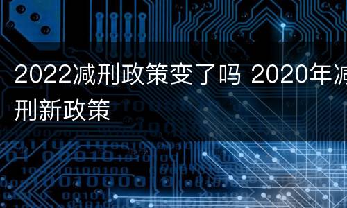 2022减刑政策变了吗 2020年减刑新政策