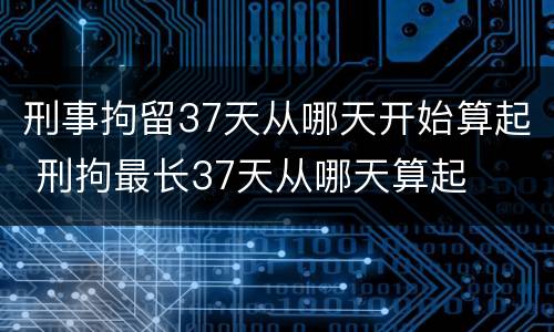 刑事拘留37天从哪天开始算起 刑拘最长37天从哪天算起
