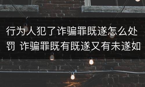 行为人犯了诈骗罪既遂怎么处罚 诈骗罪既有既遂又有未遂如何定罪