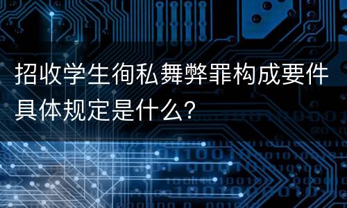 招收学生徇私舞弊罪构成要件具体规定是什么？