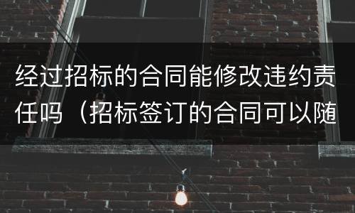 经过招标的合同能修改违约责任吗（招标签订的合同可以随意更改吗）
