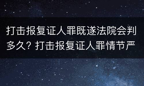 打击报复证人罪既遂法院会判多久? 打击报复证人罪情节严重