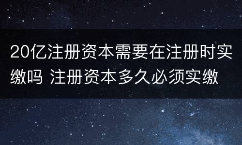 20亿注册资本需要在注册时实缴吗 注册资本多久必须实缴