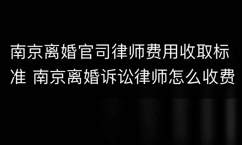 南京离婚官司律师费用收取标准 南京离婚诉讼律师怎么收费