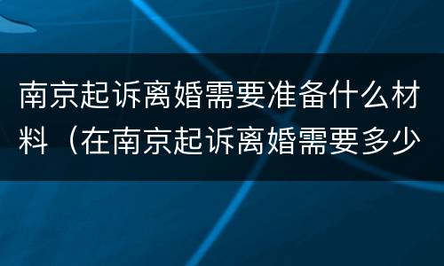 南京起诉离婚需要准备什么材料（在南京起诉离婚需要多少钱）