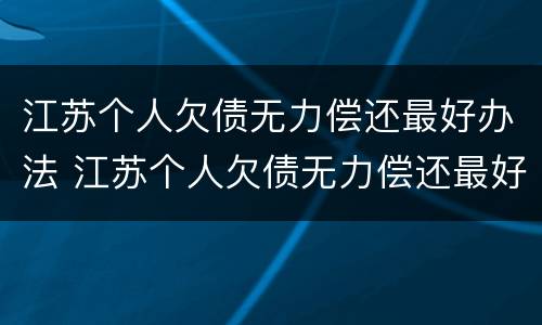 江苏个人欠债无力偿还最好办法 江苏个人欠债无力偿还最好办法是