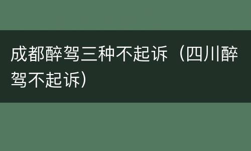成都醉驾三种不起诉（四川醉驾不起诉）