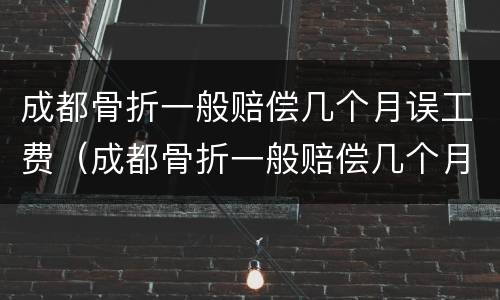 成都骨折一般赔偿几个月误工费（成都骨折一般赔偿几个月误工费多少）