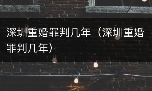 深圳重婚罪判几年（深圳重婚罪判几年）