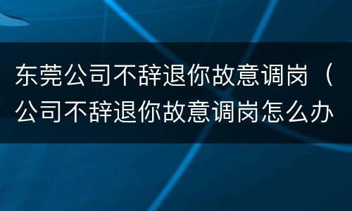 东莞公司不辞退你故意调岗（公司不辞退你故意调岗怎么办）