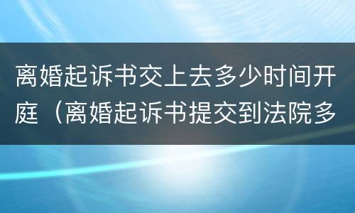 离婚起诉书交上去多少时间开庭（离婚起诉书提交到法院多久立案）