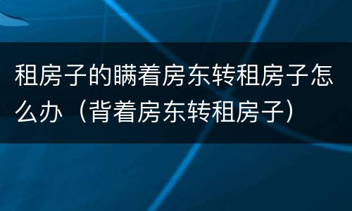 租房子的瞒着房东转租房子怎么办（背着房东转租房子）