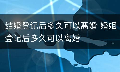 结婚登记后多久可以离婚 婚姻登记后多久可以离婚