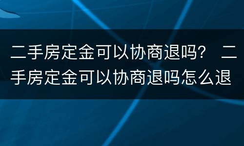 二手房定金可以协商退吗？ 二手房定金可以协商退吗怎么退