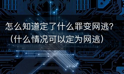 怎么知道定了什么罪变网逃？（什么情况可以定为网逃）