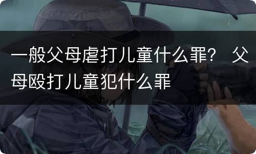 一般父母虐打儿童什么罪？ 父母殴打儿童犯什么罪