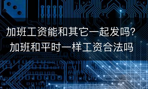 加班工资能和其它一起发吗？ 加班和平时一样工资合法吗