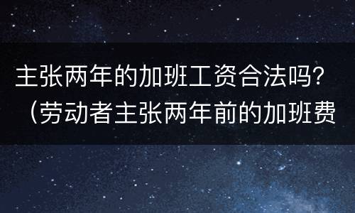 主张两年的加班工资合法吗？（劳动者主张两年前的加班费）