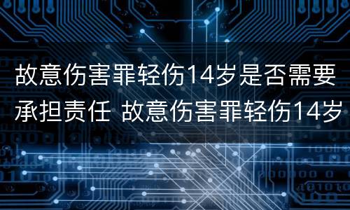 故意伤害罪轻伤14岁是否需要承担责任 故意伤害罪轻伤14岁是否需要承担责任和义务