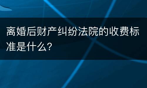 离婚后财产纠纷法院的收费标准是什么？