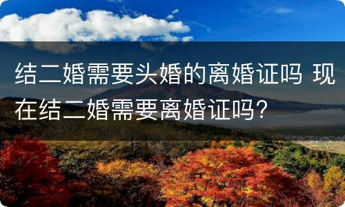 结二婚需要头婚的离婚证吗 现在结二婚需要离婚证吗?