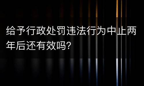 给予行政处罚违法行为中止两年后还有效吗？