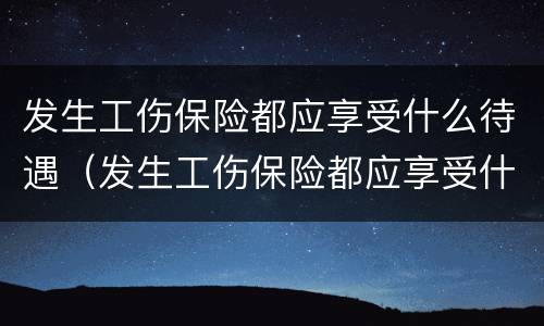 发生工伤保险都应享受什么待遇（发生工伤保险都应享受什么待遇呢）