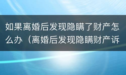 如果离婚后发现隐瞒了财产怎么办（离婚后发现隐瞒财产诉讼时效）