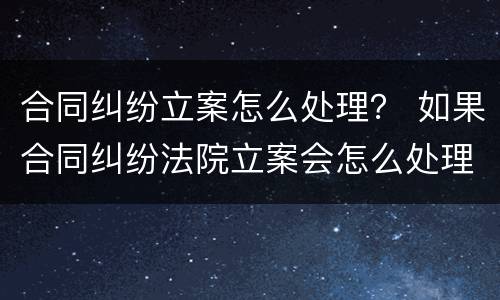 合同纠纷立案怎么处理? 如果合同纠纷法院立案会怎么处理